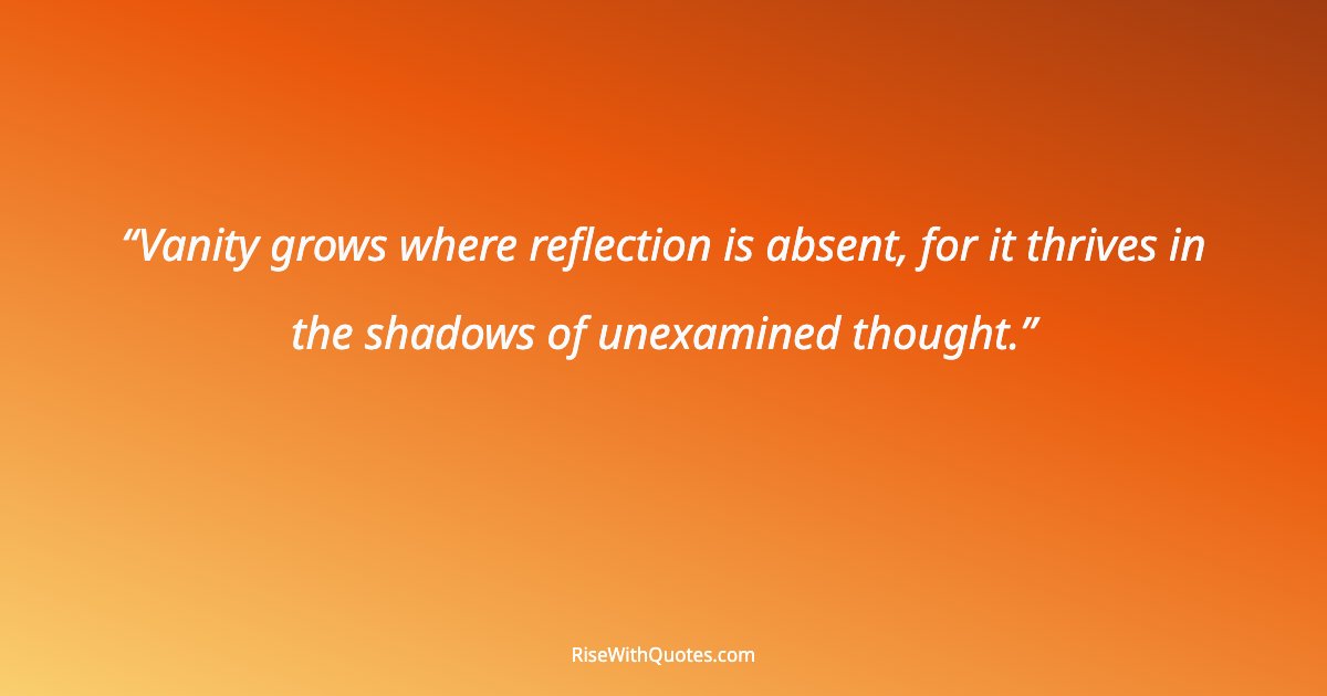 Vanity grows where reflection is absent, for it thrives in the shadows of unexamined thought.