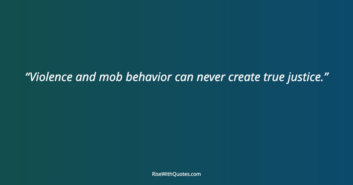 Violence and mob behavior can never create true justice.