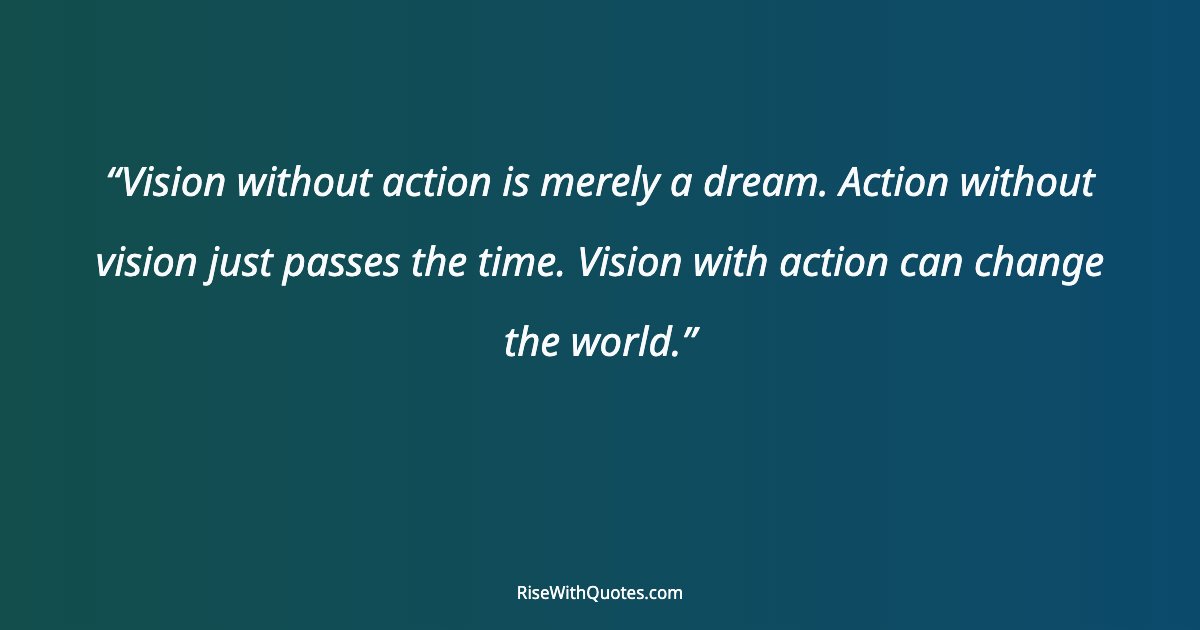 Vision without action is merely a dream. Action without vision just passes the time. Vision with action can change the world.