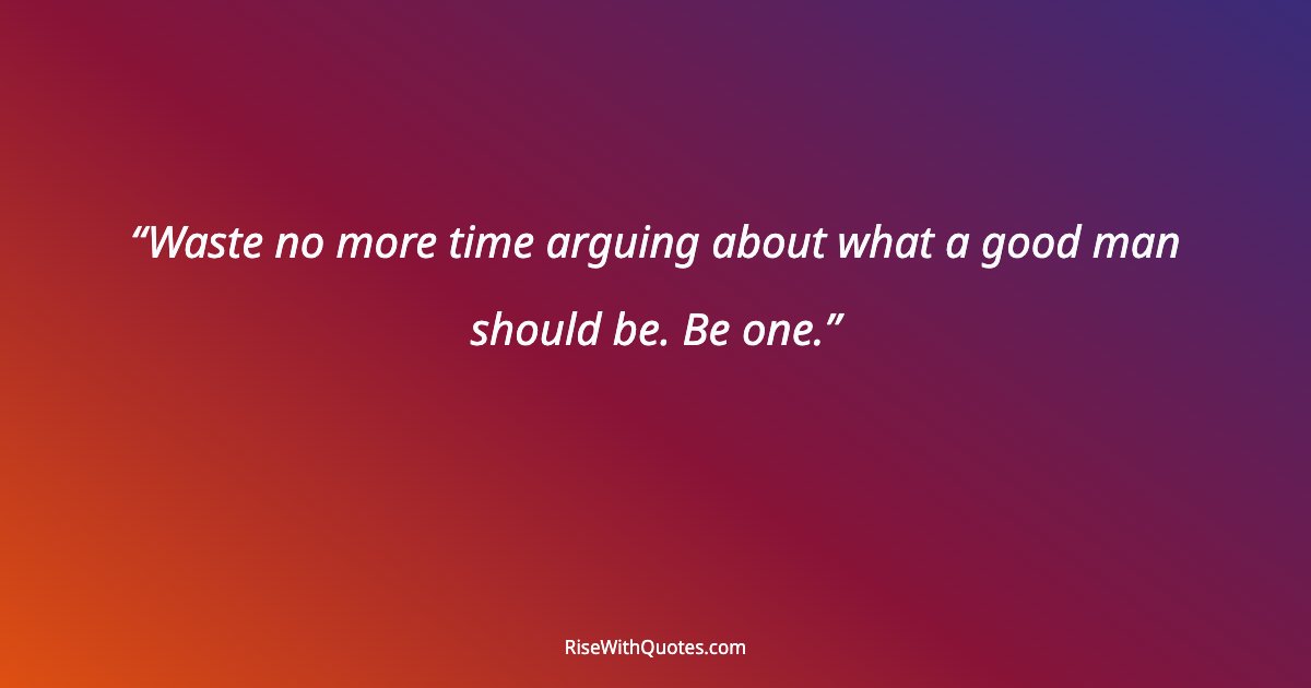 Waste no more time arguing about what a good man should be. Be one.