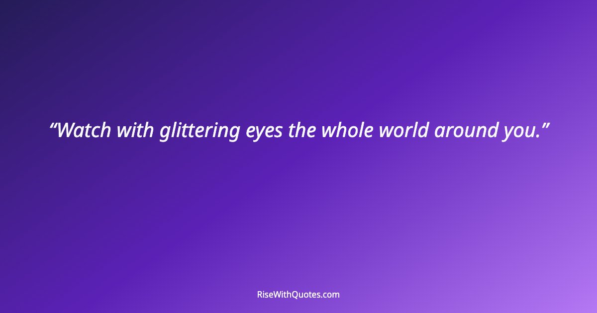 Watch with glittering eyes the whole world around you.