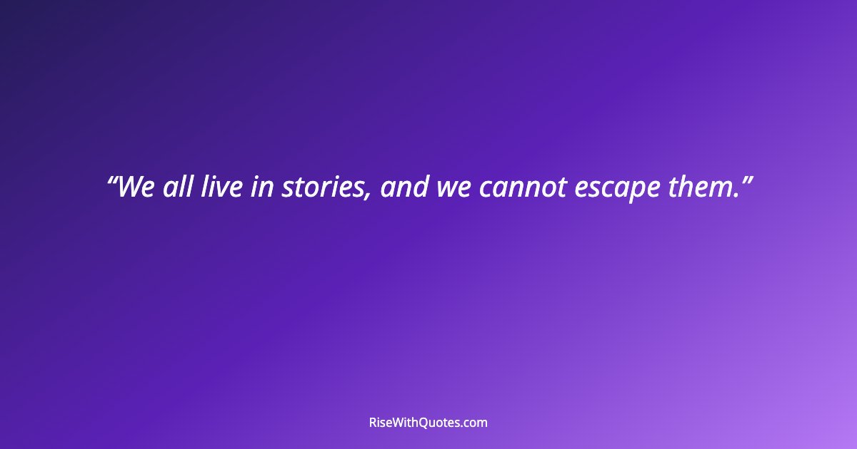 We all live in stories, and we cannot escape them.