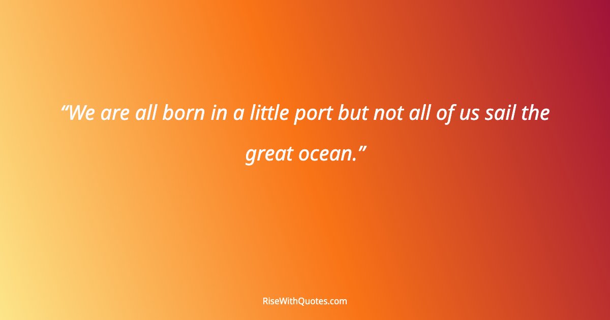 We are all born in a little port but not all of us sail the great ocean.