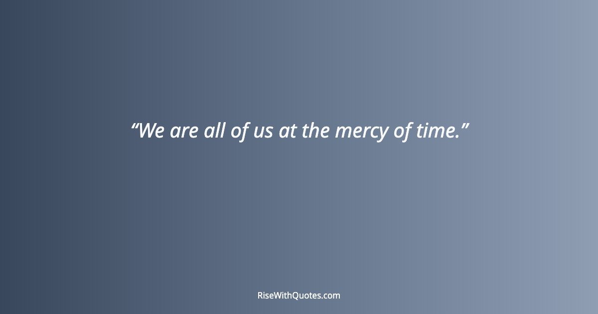 We are all of us at the mercy of time.