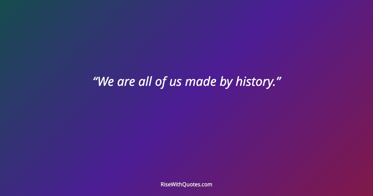 We are all of us made by history.