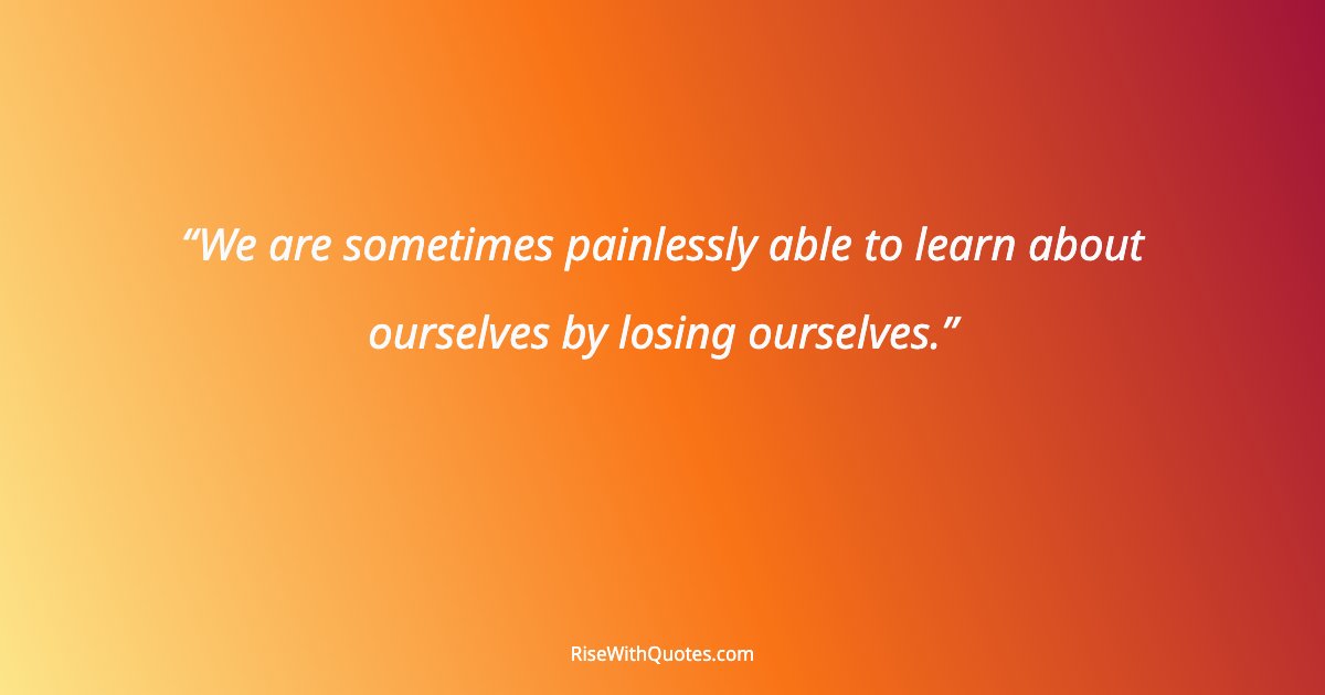 We are sometimes painlessly able to learn about ourselves by losing ourselves.