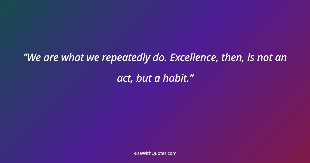 We are what we repeatedly do. Excellence, then, is not an act, but a habit.