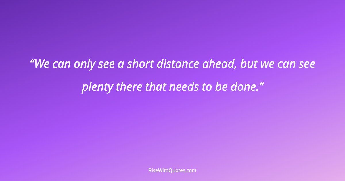 We can only see a short distance ahead, but we can see plenty there that needs to be done.