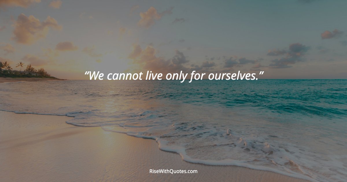 We cannot live only for ourselves.