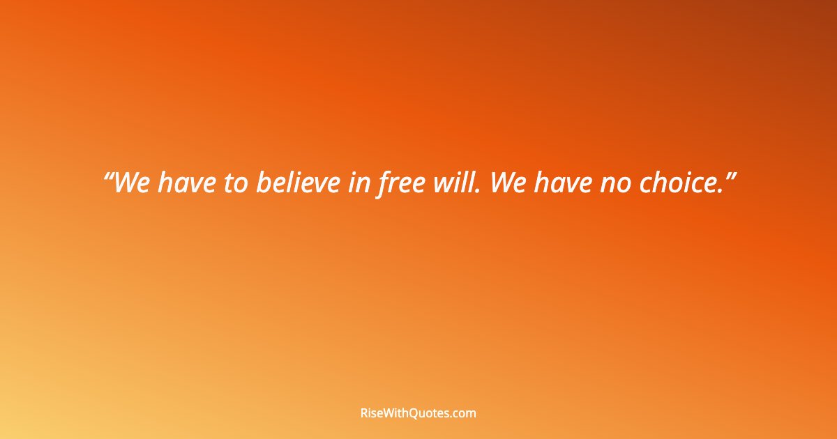 We have to believe in free will. We have no choice.