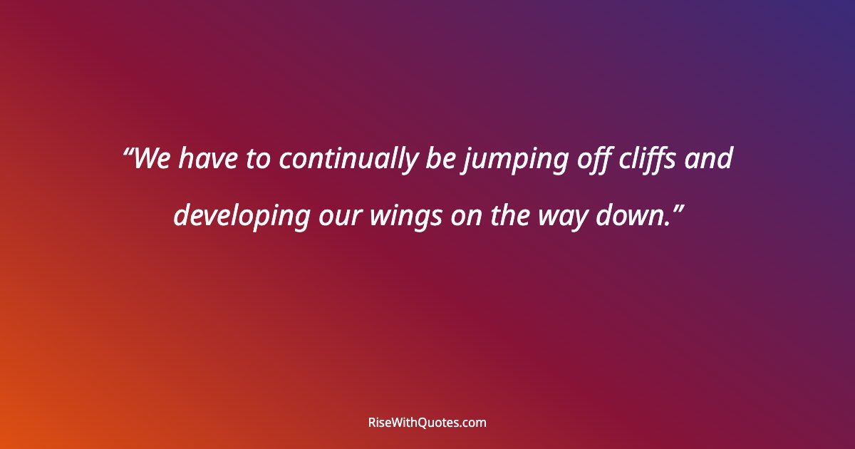 We have to continually be jumping off cliffs and developing our wings on the way down.