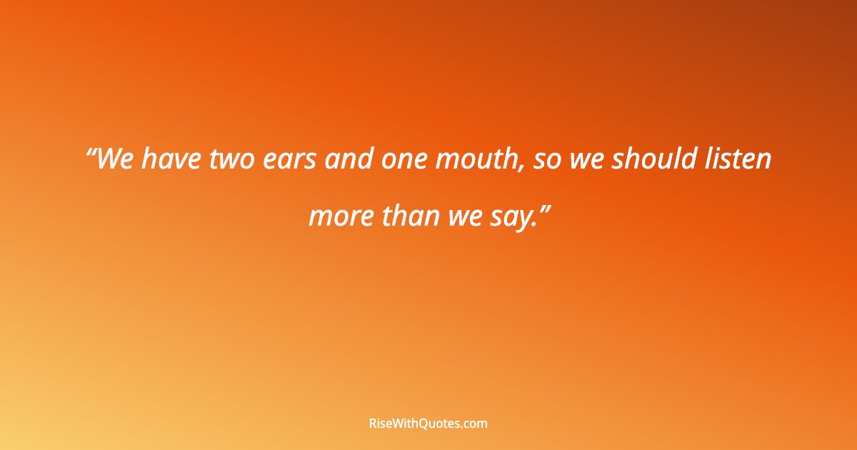 We have two ears and one mouth, so we should listen more than we say.