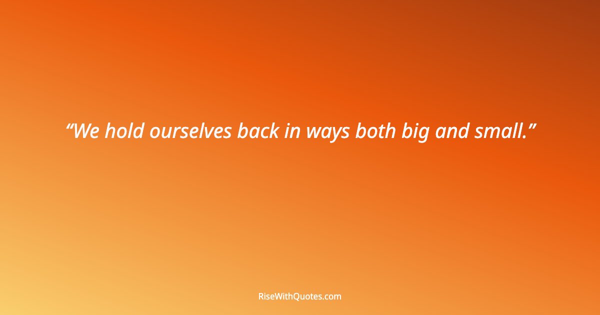 We hold ourselves back in ways both big and small.