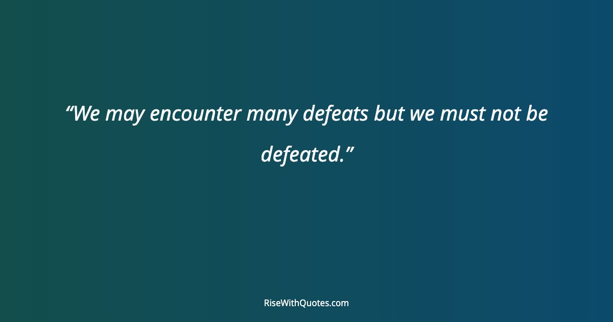 We may encounter many defeats but we must not be defeated.