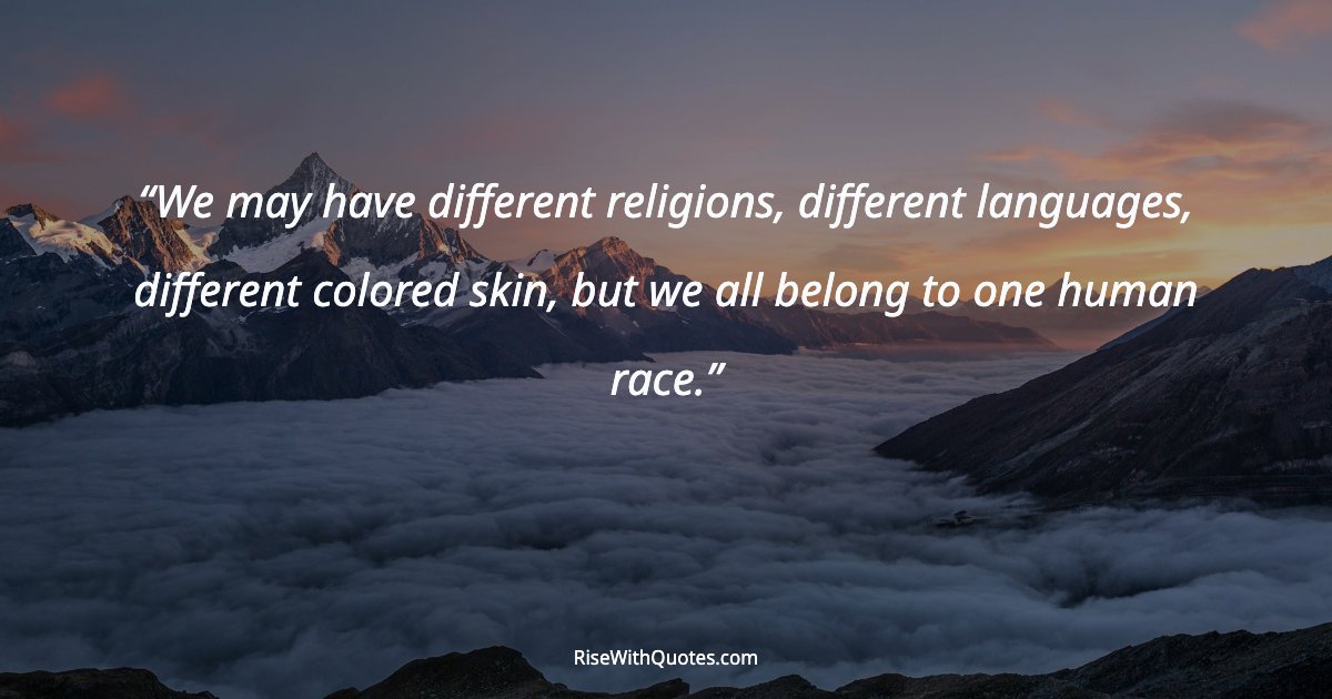 We may have different religions, different languages, different colored skin, but we all belong to one human race.