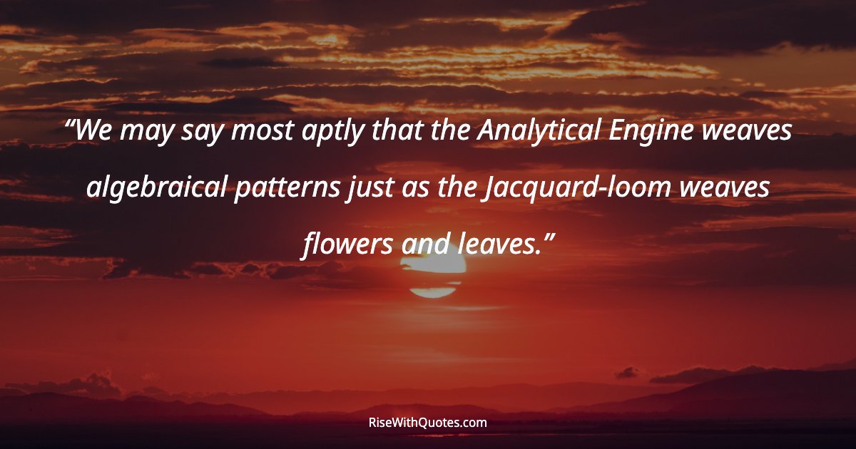 We may say most aptly that the Analytical Engine weaves algebraical patterns just as the Jacquard-loom weaves flowers and leaves.