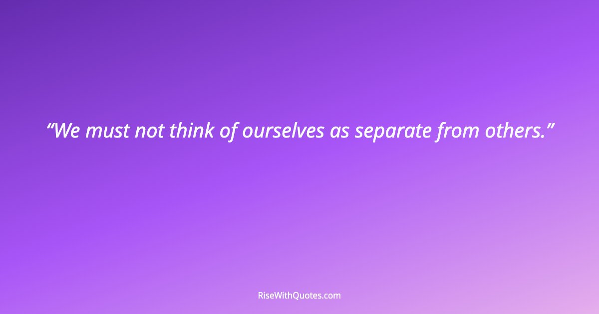 We must not think of ourselves as separate from others.