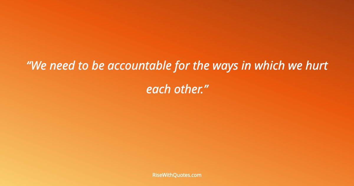 We need to be accountable for the ways in which we hurt each other.