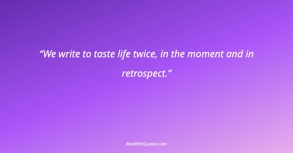 We write to taste life twice, in the moment and in retrospect.