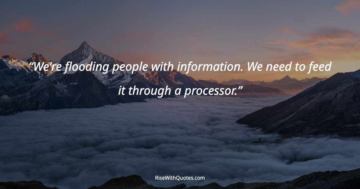 We're flooding people with information. We need to feed it through a processor.