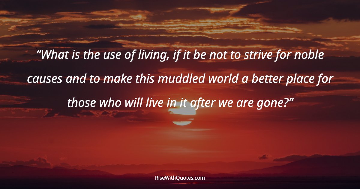 What is the use of living, if it be not to strive for noble causes and to make this muddled world a better place for those who will live in it after we are gone...