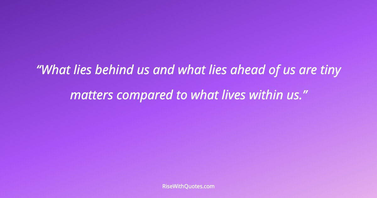 What lies behind us and what lies ahead of us are tiny matters compared to what lives within us.
