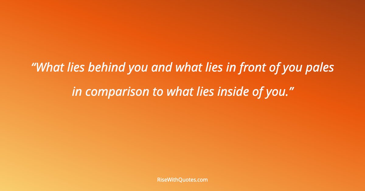 What lies behind you and what lies in front of you pales in comparison to what lies inside of you.