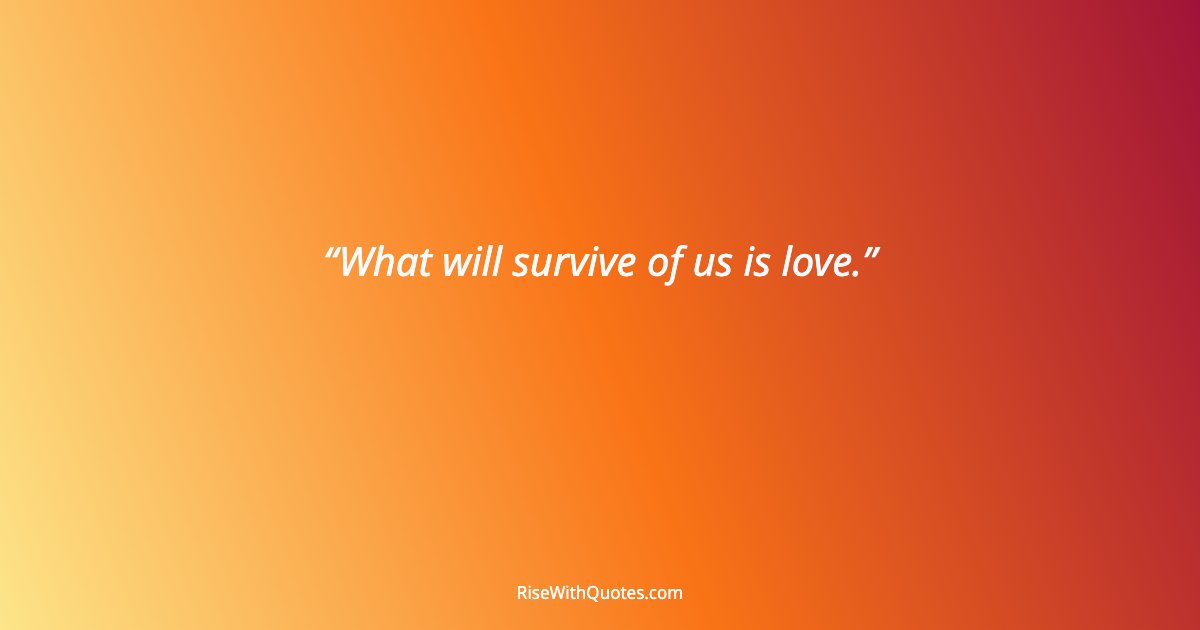 What will survive of us is love.