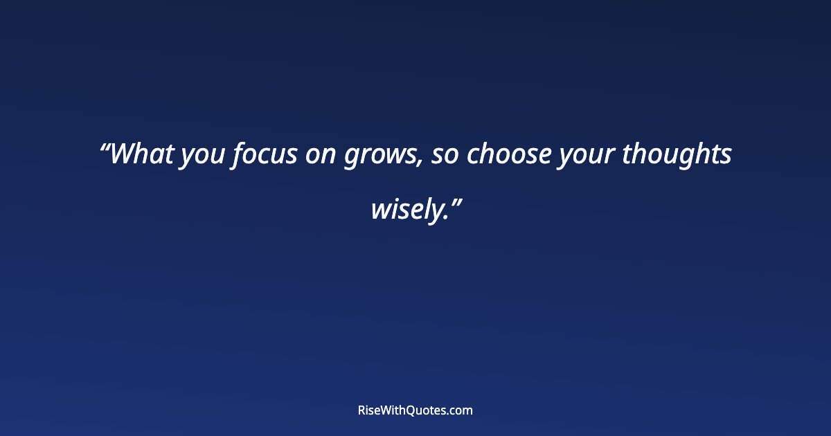 What you focus on grows, so choose your thoughts wisely.