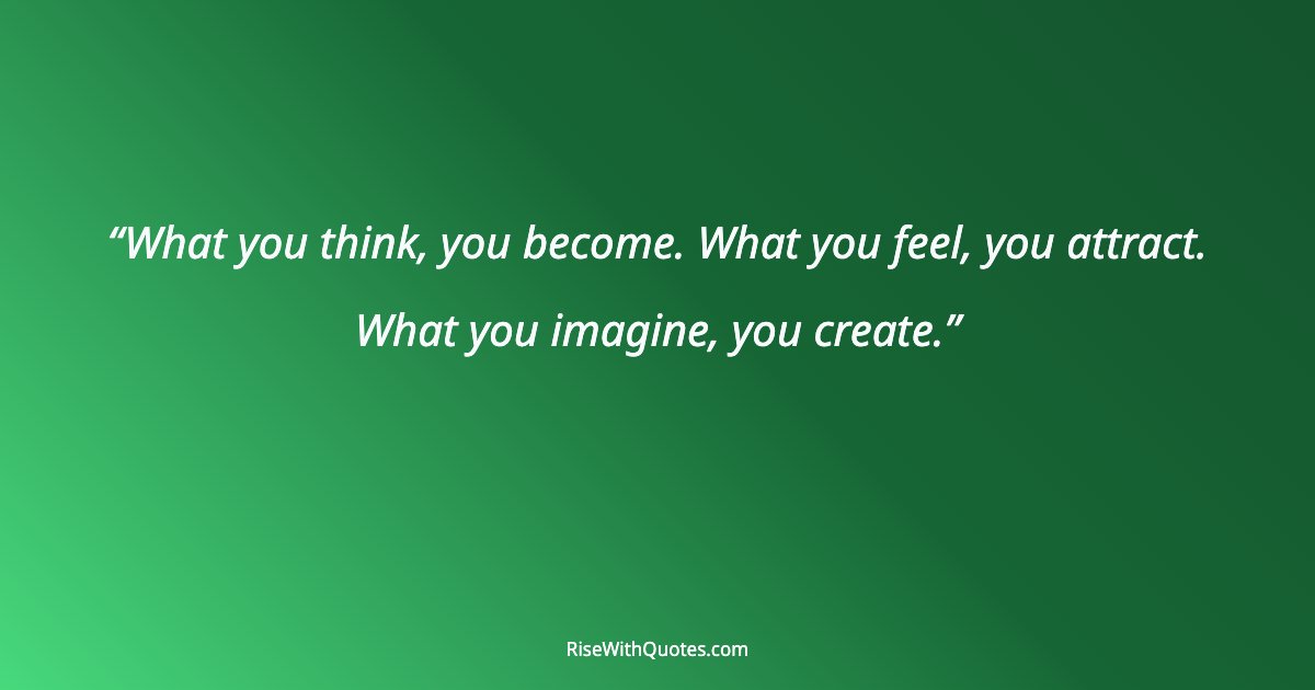 What you think, you become. What you feel, you attract. What you imagine, you create.