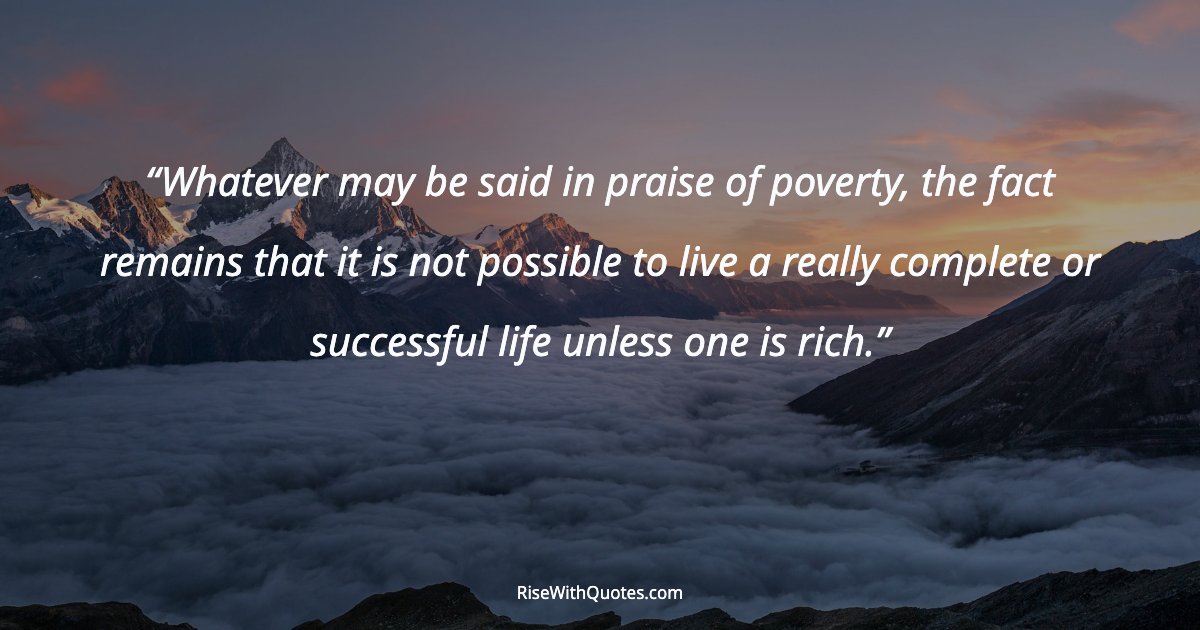 Whatever may be said in praise of poverty, the fact remains that it is not possible to live a really complete or successful life unless one is rich.