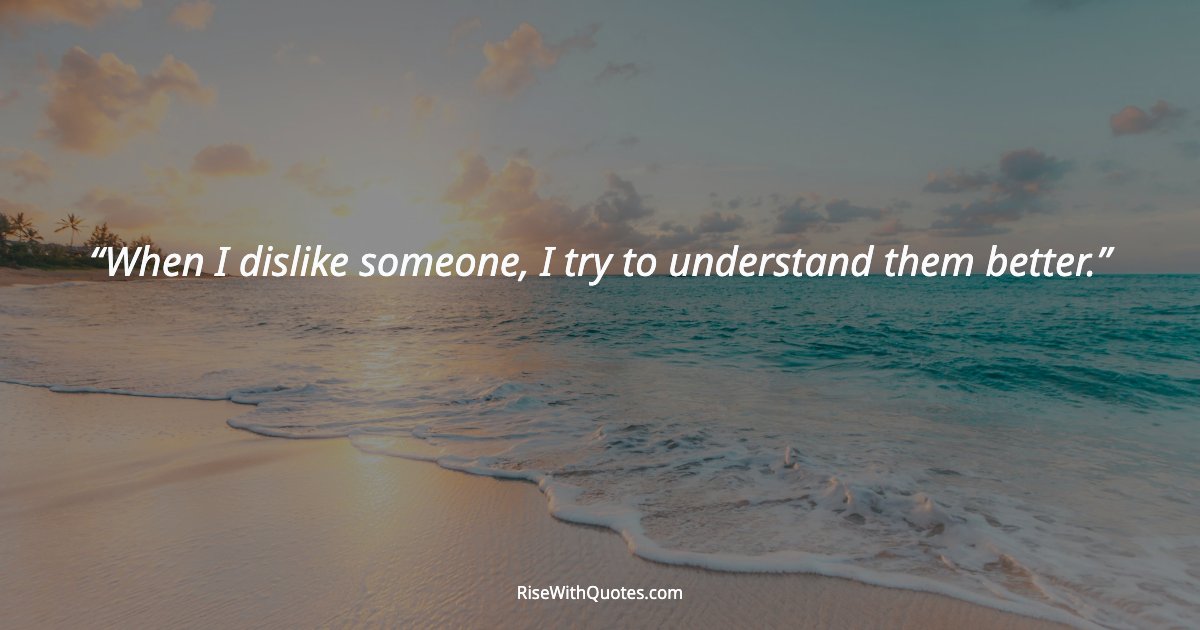 When I dislike someone, I try to understand them better.