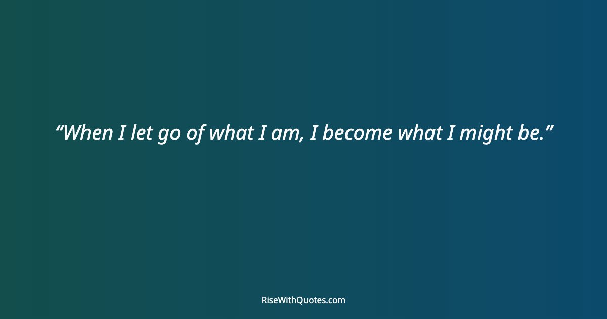 When I let go of what I am, I become what I might be.