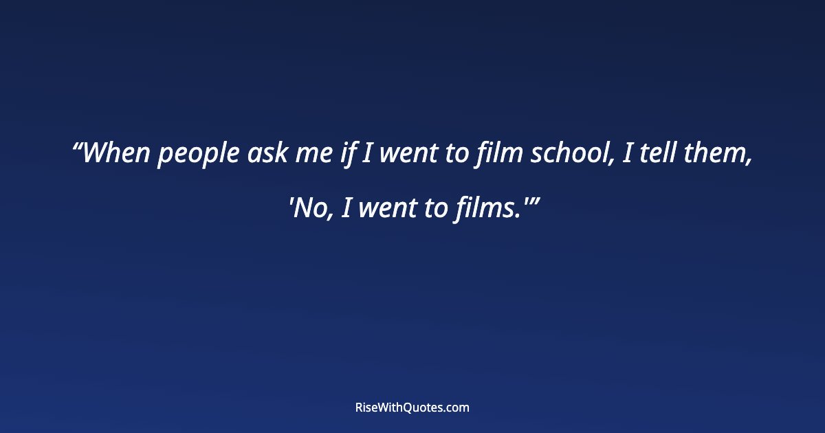 When people ask me if I went to film school, I tell them, 'No, I went to films.'