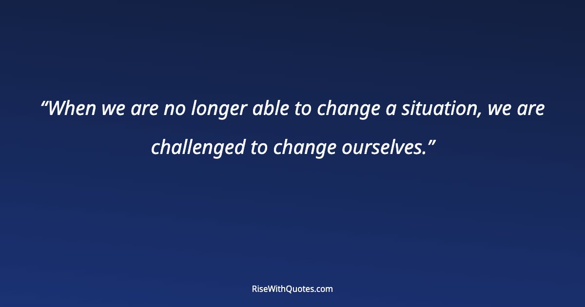 When we are no longer able to change a situation, we are challenged to change ourselves.