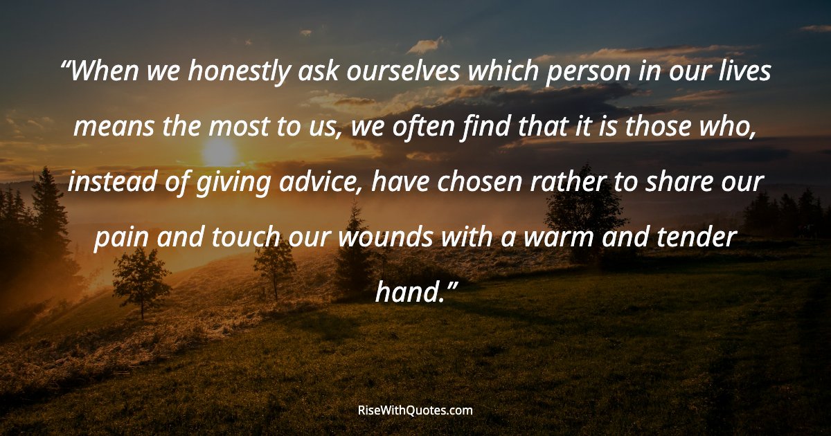 When we honestly ask ourselves which person in our lives means the most to us, we often find that it is those who, instead of giving advice, have chosen rather...
