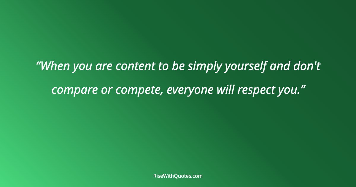 When you are content to be simply yourself and don't compare or compete, everyone will respect you.