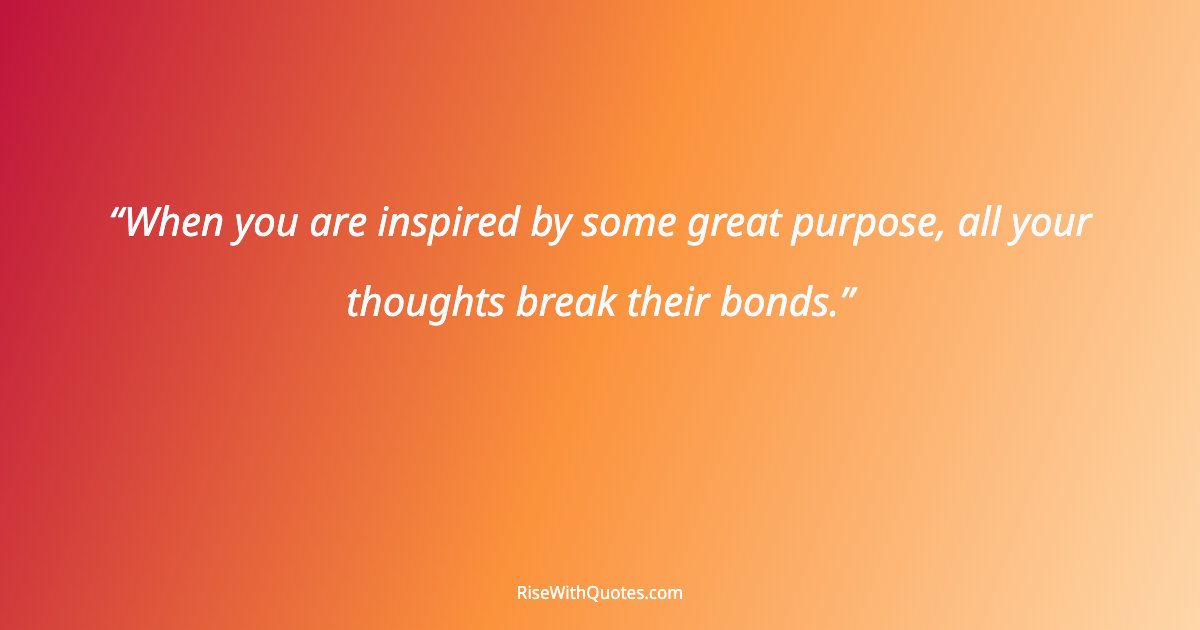 When you are inspired by some great purpose, all your thoughts break their bonds.