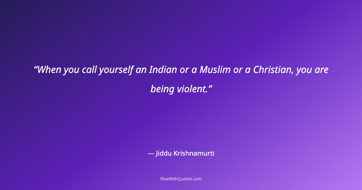 When you call yourself an Indian or a Muslim or a Christian, you are being violent.