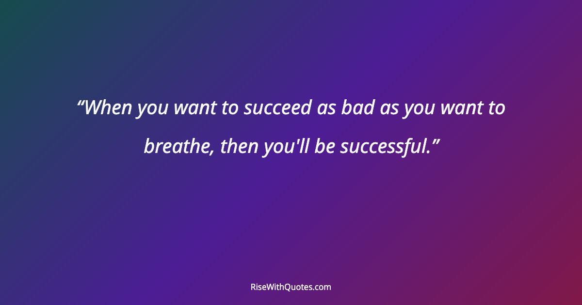 When you want to succeed as bad as you want to breathe, then you'll be successful.