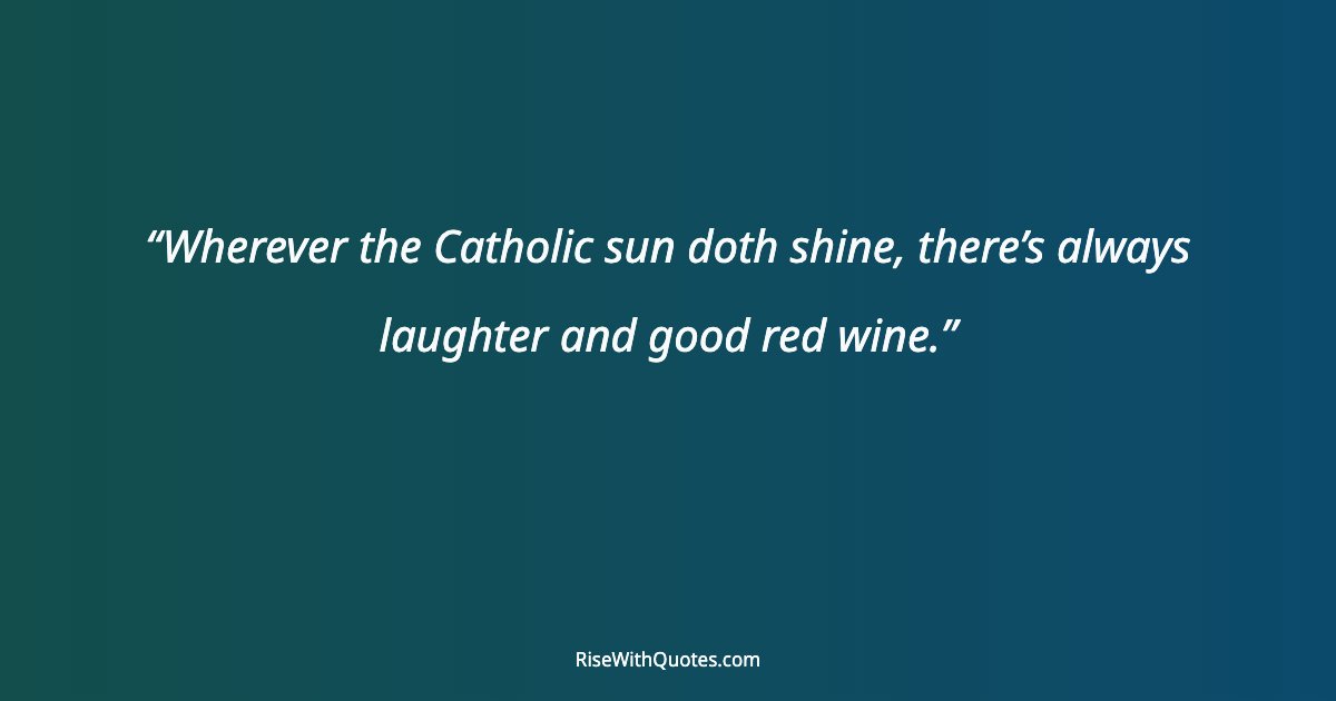 Wherever the Catholic sun doth shine, there’s always laughter and good red wine.