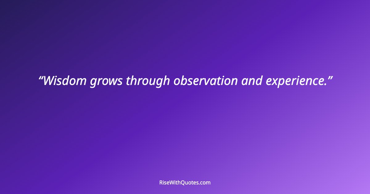 Wisdom grows through observation and experience.
