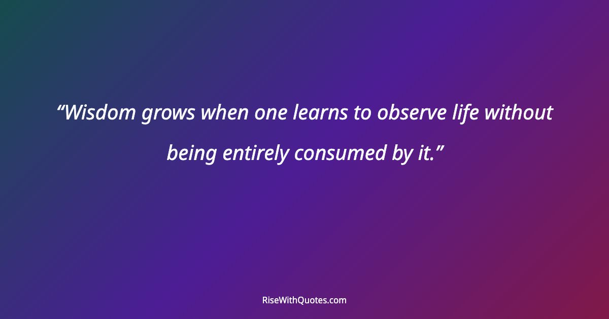 Wisdom grows when one learns to observe life without being entirely consumed by it.