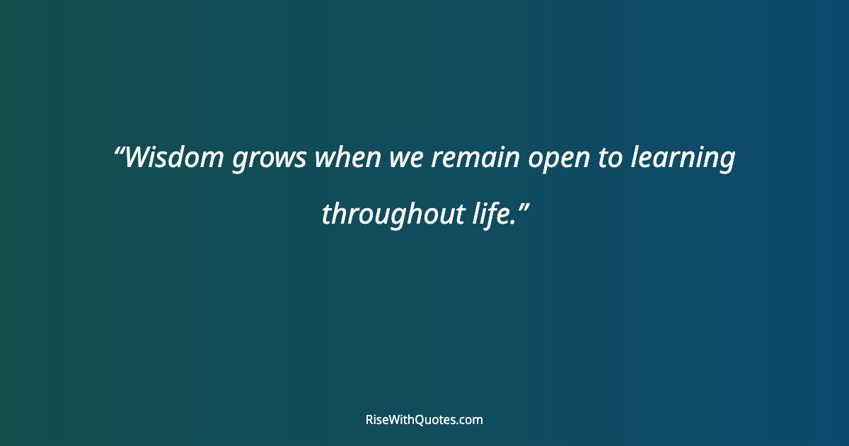 Wisdom grows when we remain open to learning throughout life.