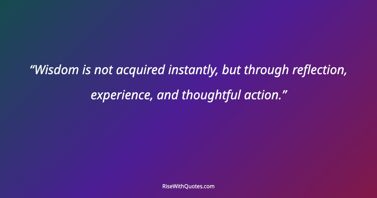 Wisdom is not acquired instantly, but through reflection, experience, and thoughtful action.