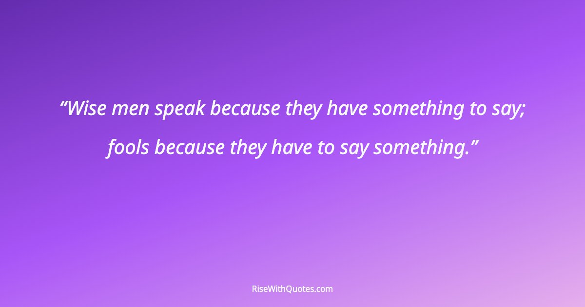 Wise men speak because they have something to say; fools because they have to say something.