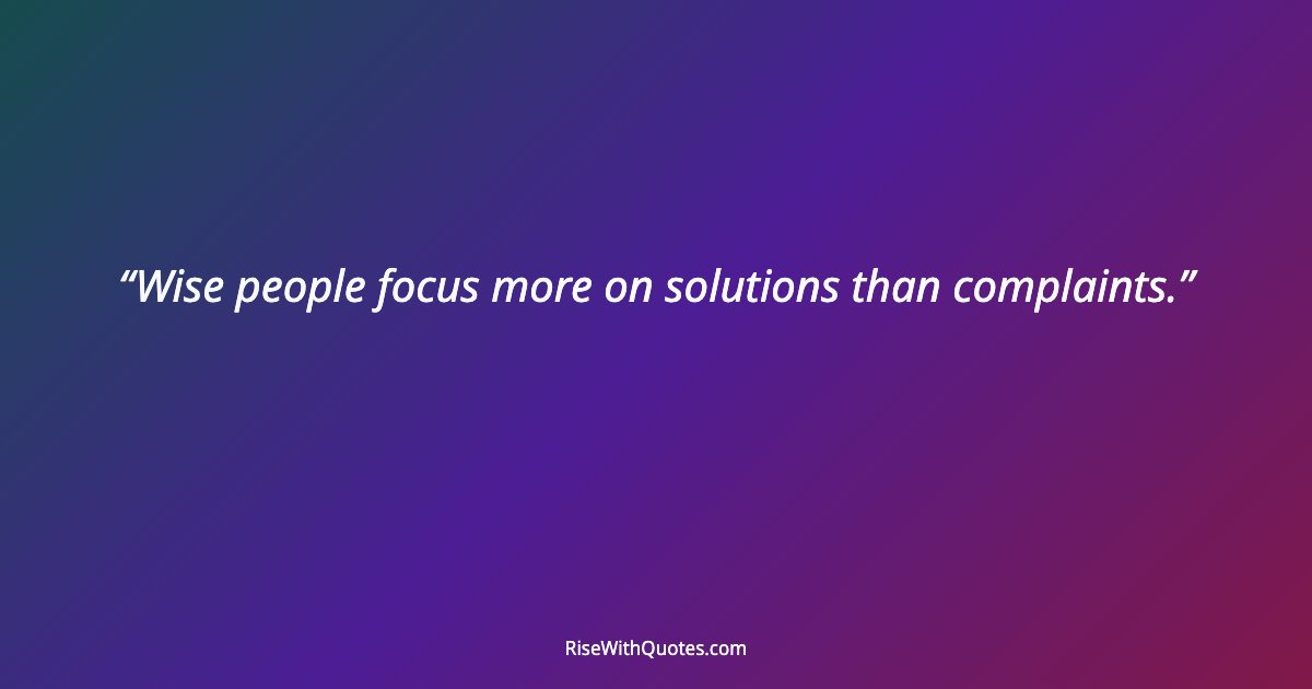 Wise people focus more on solutions than complaints.