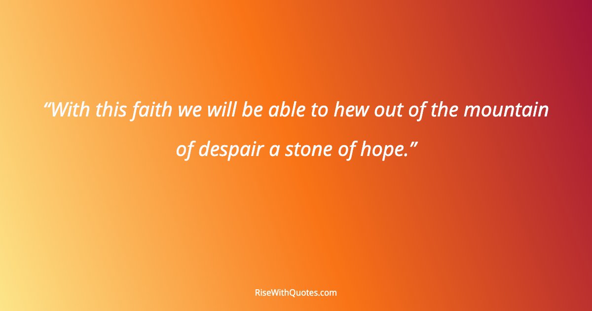 With this faith we will be able to hew out of the mountain of despair a stone of hope.