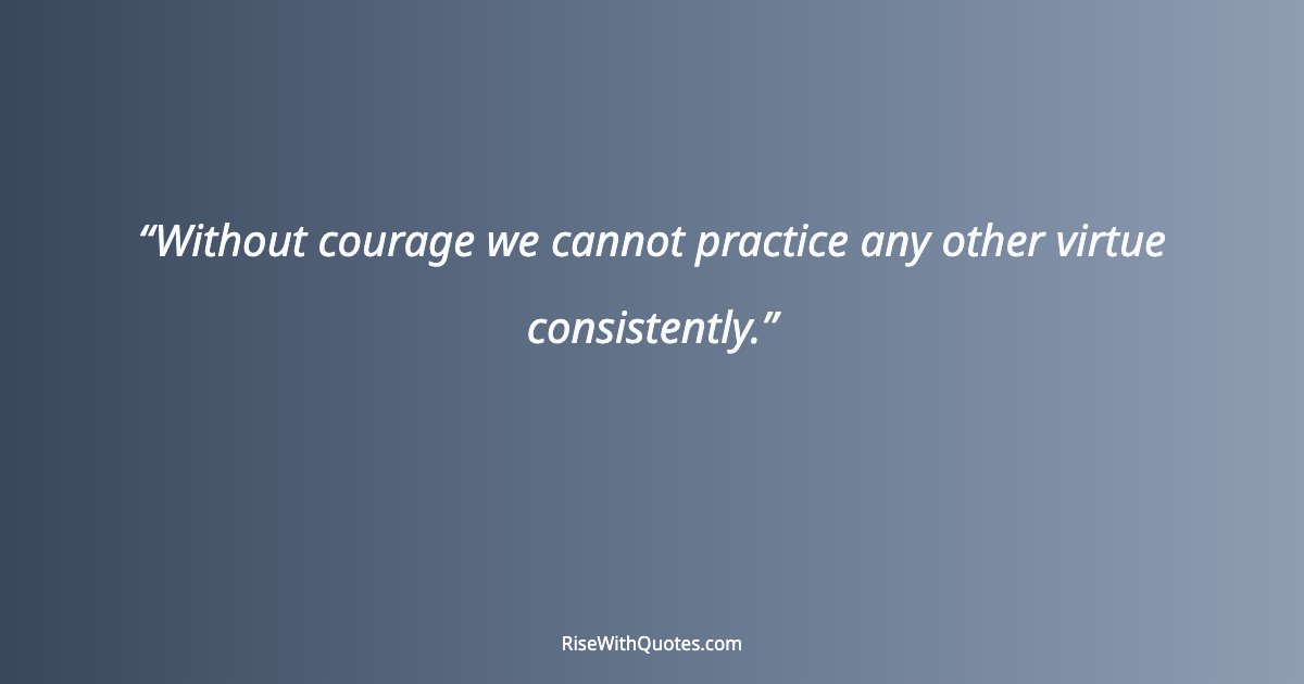Without courage we cannot practice any other virtue consistently.