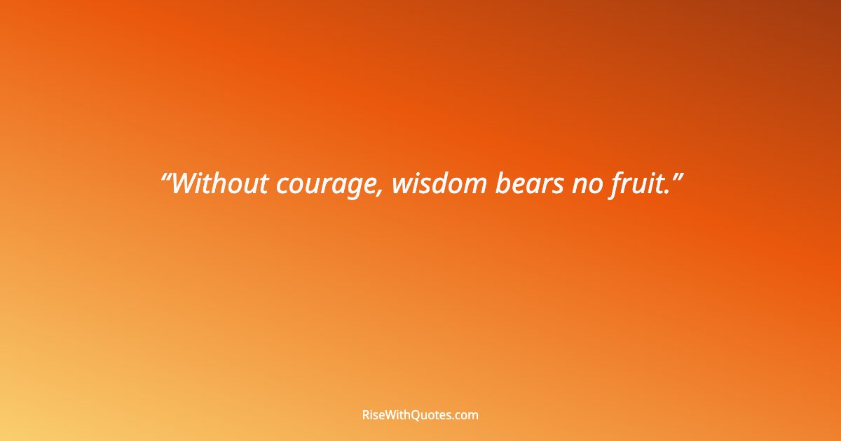 Without courage, wisdom bears no fruit.